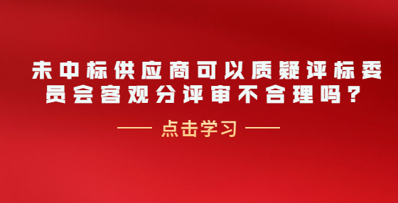 未中標(biāo)供應(yīng)商可以質(zhì)疑評(píng)標(biāo)委員會(huì)客觀分評(píng)審不合理嗎？