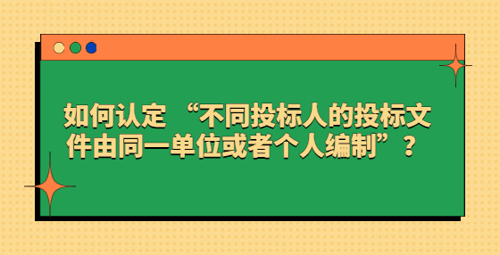 如何認定 “不同投標人的投標文件由同一單位或者個人編制”？
