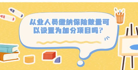 從業(yè)人員繳納保險(xiǎn)數(shù)量可以設(shè)置為加分項(xiàng)目嗎？