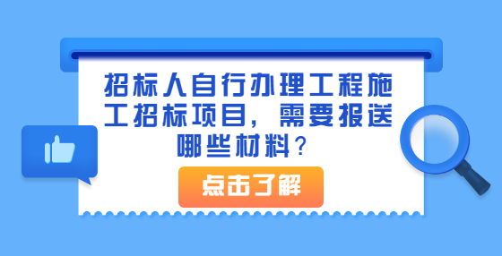 招標(biāo)人自行辦理工程施工招標(biāo)項(xiàng)目，需要報(bào)送哪些材料？