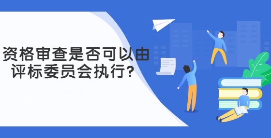 資格審查是否可以由評(píng)標(biāo)委員會(huì)執(zhí)行？