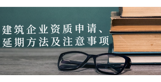 建筑企業(yè)資質(zhì)申請、延期方法及注意事項