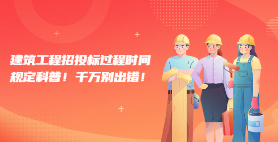 建筑工程招投標(biāo)過程時間規(guī)定科普！千萬別出錯！