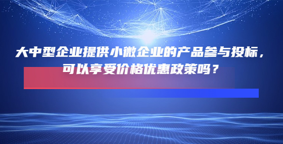 大中型企業(yè)提供小微企業(yè)的產(chǎn)品參與投標(biāo)，可以享受價(jià)格優(yōu)惠政策嗎？
