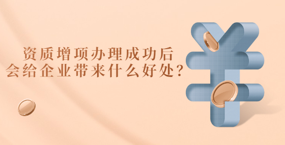 資質(zhì)增項(xiàng)辦理成功后會(huì)給企業(yè)帶來什么好處？