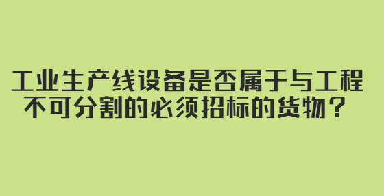 工業(yè)生產(chǎn)線設(shè)備是否屬于與工程不可分割的必須招標的貨物？