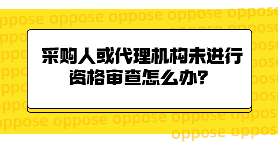 采購人或代理機構(gòu)未進(jìn)行資格審查怎么辦？