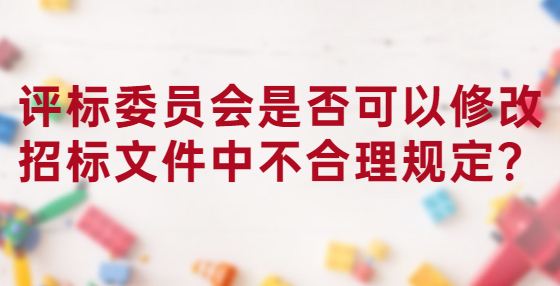 評(píng)標(biāo)委員會(huì)是否可以修改招標(biāo)文件中不合理規(guī)定？