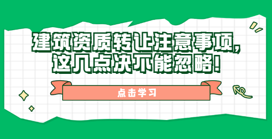 建筑資質(zhì)轉(zhuǎn)讓注意事項，這幾點決不能忽略！