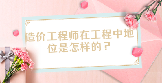 造價(jià)工程師在工程中地位是怎樣的？