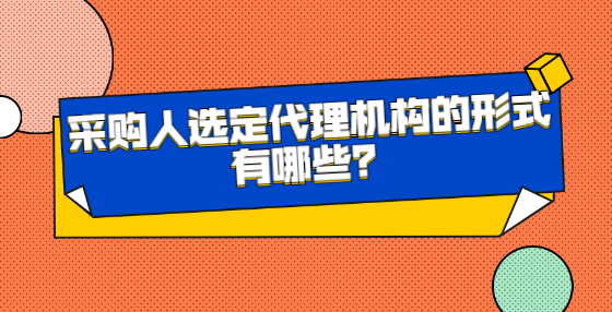采購人選定代理機構(gòu)的形式有哪些？