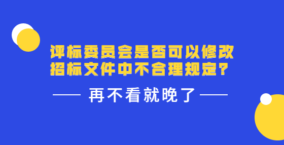 評標委員會是否可以修改招標文件中不合理規(guī)定？