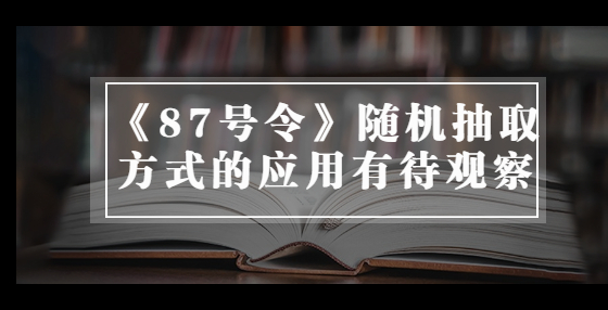 《87號令》隨機抽取方式的應(yīng)用有待觀察