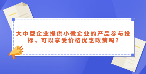 大中型企業(yè)提供小微企業(yè)的產(chǎn)品參與投標(biāo)，可以享受價(jià)格優(yōu)惠政策嗎?