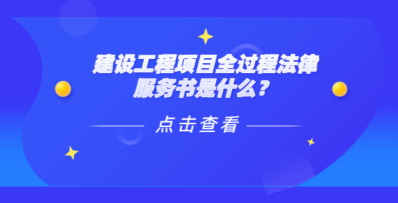 建設(shè)工程項(xiàng)目全過程法律服務(wù)書是什么？