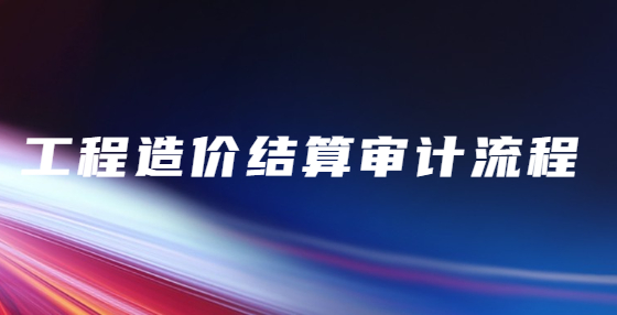工程造價(jià)結(jié)算審計(jì)流程