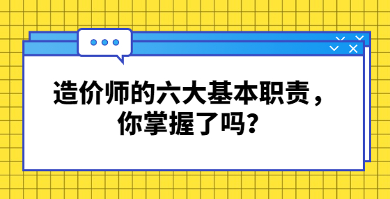 造價(jià)師的六大基本職責(zé)，你掌握了嗎？