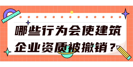 哪些行為會(huì)使建筑企業(yè)資質(zhì)被撤銷？