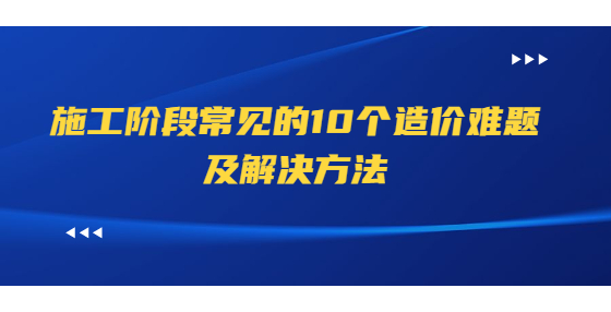 施工階段常見(jiàn)的10個(gè)造價(jià)難題及解決方法