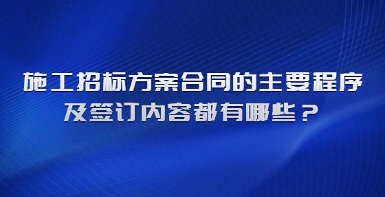 施工招標(biāo)方案合同的主要程序及簽訂內(nèi)容都有哪些？