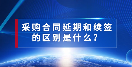 采購合同延期和續(xù)簽的區(qū)別是什么？
