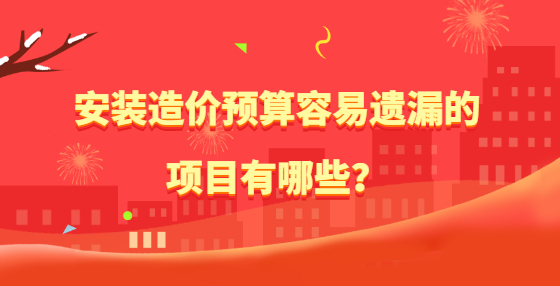 安裝造價預(yù)算容易遺漏的項目有哪些？