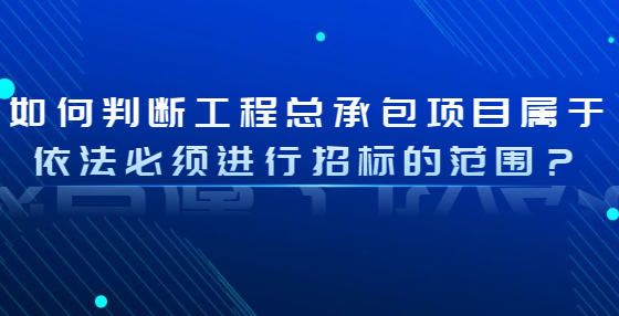 如何判斷工程總承包項目屬于依法必須進行招標的范圍？