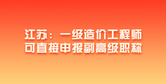 江蘇：一級(jí)造價(jià)工程師可直接申報(bào)副高級(jí)職稱