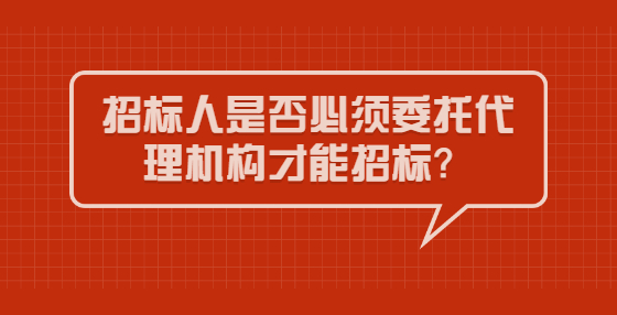 招標(biāo)人是否必須委托代理機(jī)構(gòu)才能招標(biāo)？