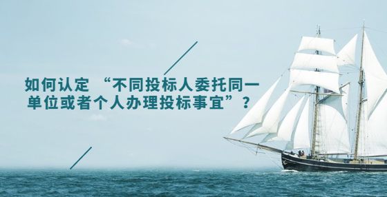 如何認(rèn)定 “不同投標(biāo)人委托同一單位或者個人辦理投標(biāo)事宜”？