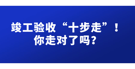 竣工驗(yàn)收“十步走”！你走對(duì)了嗎？
