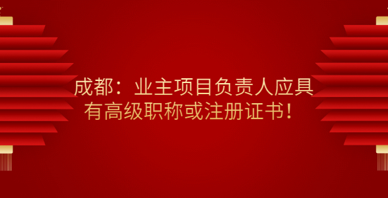 成都：業(yè)主項(xiàng)目負(fù)責(zé)人應(yīng)具有高級(jí)職稱或注冊(cè)證書！