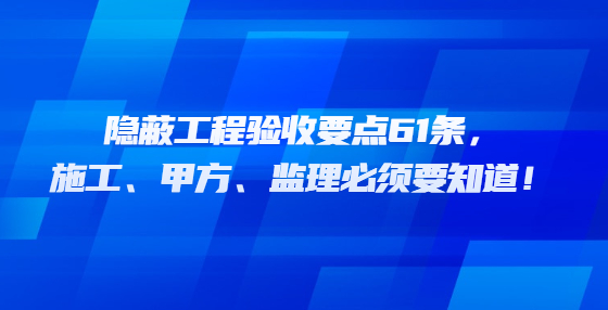 隱蔽工程驗(yàn)收要點(diǎn)61條，施工、甲方、監(jiān)理必須要知道！