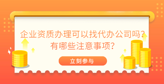 企業(yè)資質(zhì)辦理可以找代辦公司嗎？有哪些注意事項(xiàng)？