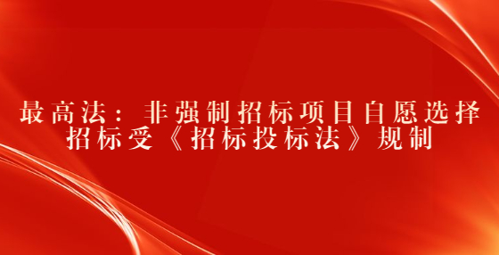 最高法：非強制招標(biāo)項目自愿選擇招標(biāo)受《招標(biāo)投標(biāo)法》規(guī)制
