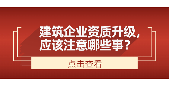 建筑企業(yè)資質(zhì)升級(jí)，應(yīng)該注意哪些事？