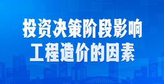 投資決策階段影響工程造價的因素