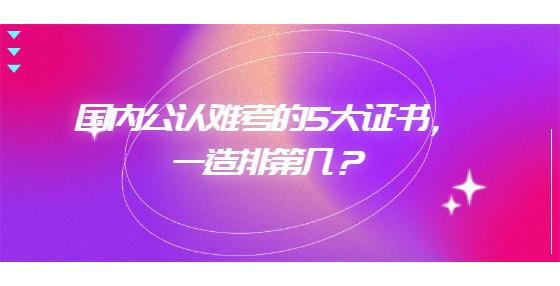 國(guó)內(nèi)公認(rèn)難考的5大證書，一造排第幾？