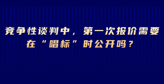競爭性談判中，第一次報價需要在“唱標”時公開嗎？