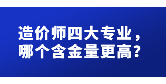 造價(jià)師四大專業(yè)，哪個(gè)含金量更高？