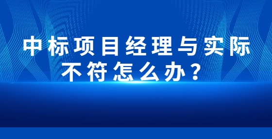 中標(biāo)項(xiàng)目經(jīng)理與實(shí)際不符怎么辦？