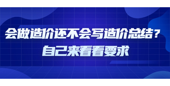 會(huì)做造價(jià)還不會(huì)寫(xiě)造價(jià)總結(jié)？自己來(lái)看看要求