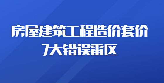 房屋建筑工程造價(jià)套價(jià)7大錯(cuò)誤雷區(qū)