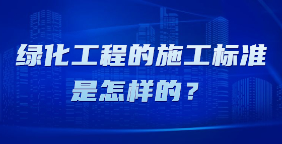 綠化工程的施工標(biāo)準(zhǔn)是怎樣的？