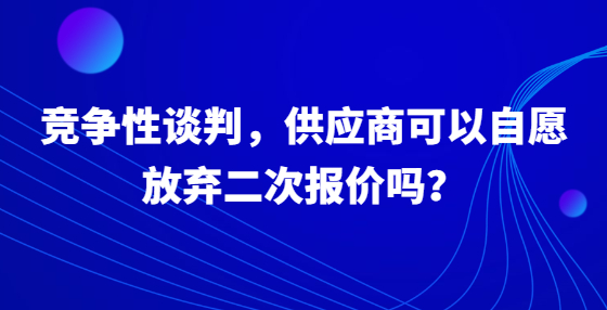競爭性談判，供應商可以自愿放棄二次報價嗎？
