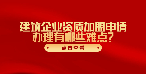 建筑企業(yè)資質(zhì)加盟申請辦理有哪些難點(diǎn)？