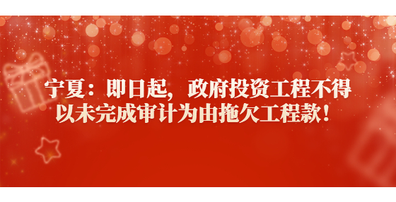 寧夏：即日起，政府投資工程不得以未完成審計(jì)為由拖欠工程款！