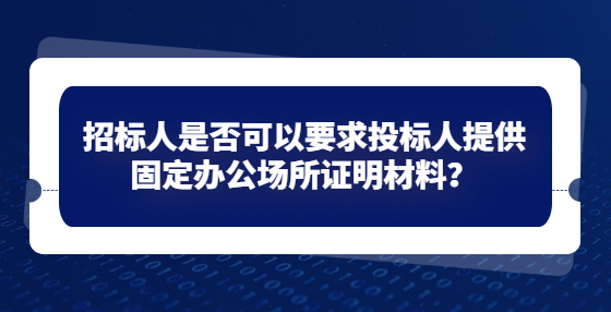招標人是否可以要求投標人提供固定辦公場所證明材料？