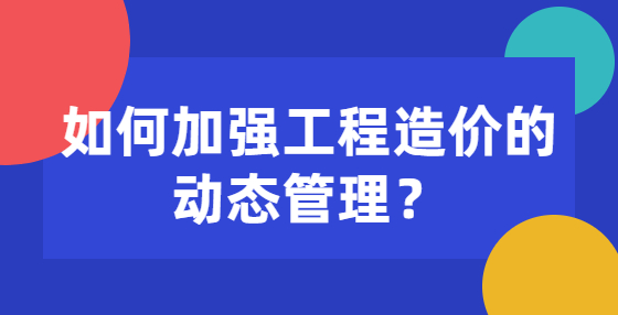 如何加強(qiáng)工程造價(jià)的動(dòng)態(tài)管理？