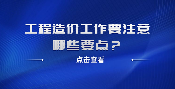 工程造價工作要注意哪些要點？
